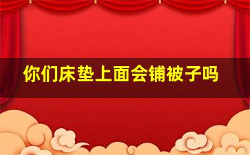 你们床垫上面会铺被子吗