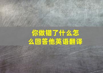 你做错了什么怎么回答他英语翻译