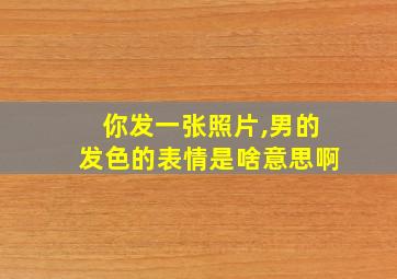 你发一张照片,男的发色的表情是啥意思啊