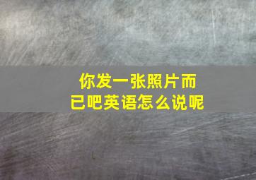 你发一张照片而已吧英语怎么说呢