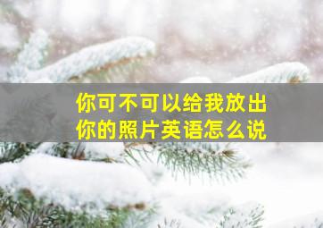 你可不可以给我放出你的照片英语怎么说