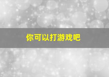 你可以打游戏吧