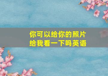 你可以给你的照片给我看一下吗英语