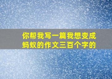 你帮我写一篇我想变成蚂蚁的作文三百个字的