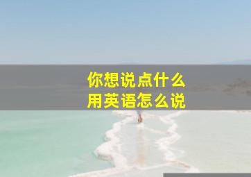 你想说点什么用英语怎么说