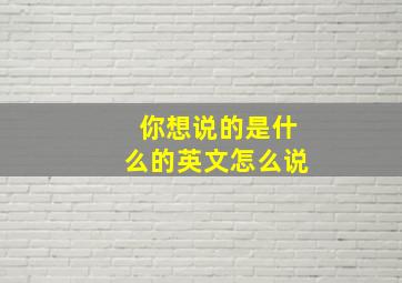 你想说的是什么的英文怎么说