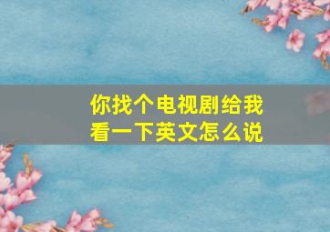 你找个电视剧给我看一下英文怎么说