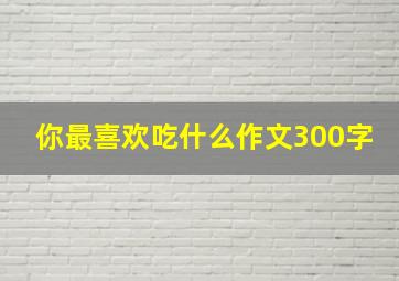 你最喜欢吃什么作文300字