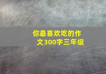 你最喜欢吃的作文300字三年级