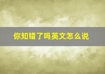 你知错了吗英文怎么说