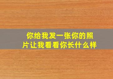 你给我发一张你的照片让我看看你长什么样