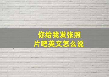 你给我发张照片吧英文怎么说