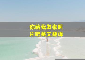 你给我发张照片吧英文翻译