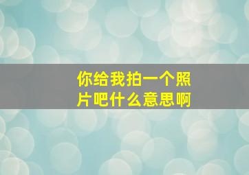 你给我拍一个照片吧什么意思啊