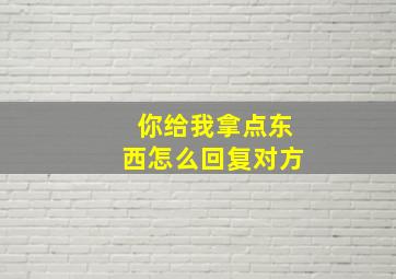 你给我拿点东西怎么回复对方