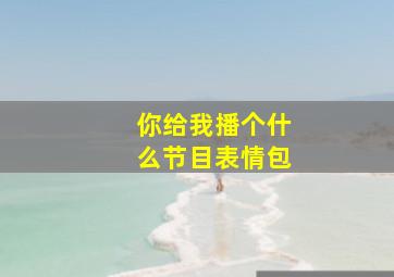 你给我播个什么节目表情包