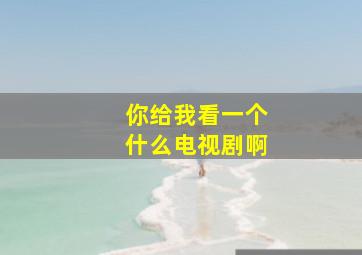 你给我看一个什么电视剧啊