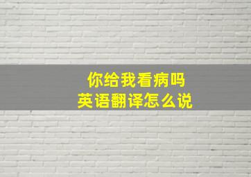 你给我看病吗英语翻译怎么说