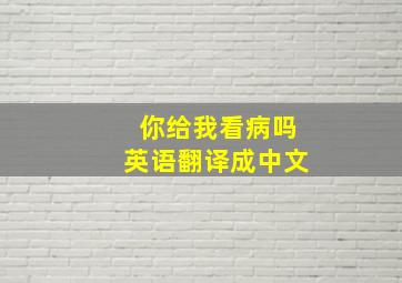 你给我看病吗英语翻译成中文