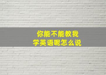 你能不能教我学英语呢怎么说