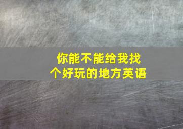 你能不能给我找个好玩的地方英语