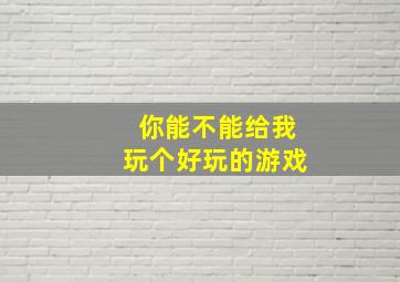 你能不能给我玩个好玩的游戏