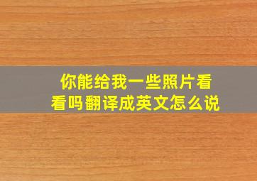 你能给我一些照片看看吗翻译成英文怎么说