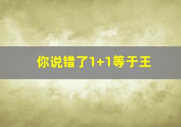 你说错了1+1等于王