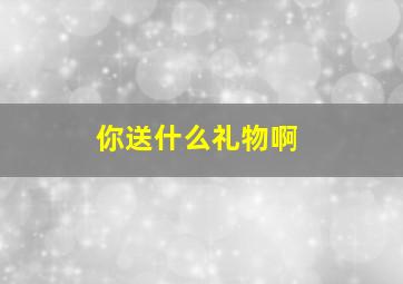 你送什么礼物啊