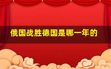 俄国战胜德国是哪一年的