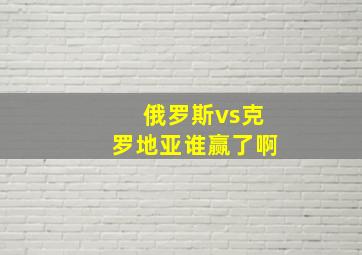 俄罗斯vs克罗地亚谁赢了啊