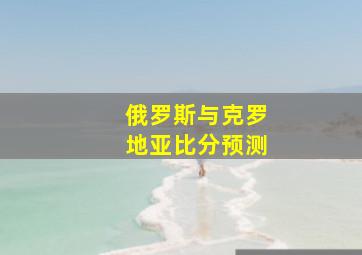 俄罗斯与克罗地亚比分预测