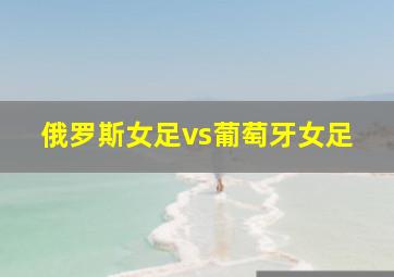 俄罗斯女足vs葡萄牙女足