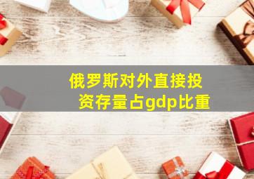 俄罗斯对外直接投资存量占gdp比重