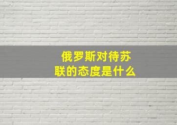 俄罗斯对待苏联的态度是什么