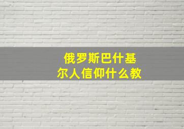 俄罗斯巴什基尔人信仰什么教