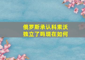 俄罗斯承认科索沃独立了吗现在如何