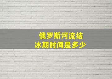 俄罗斯河流结冰期时间是多少