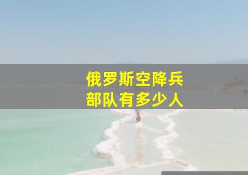 俄罗斯空降兵部队有多少人