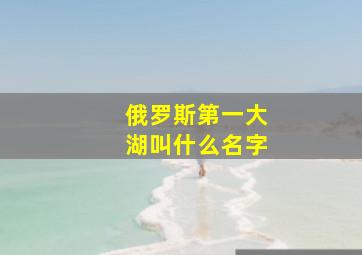 俄罗斯第一大湖叫什么名字