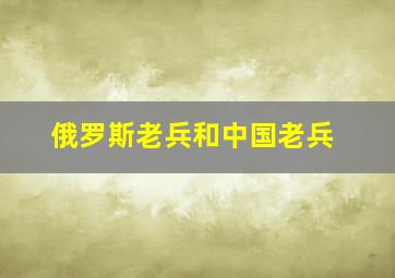 俄罗斯老兵和中国老兵