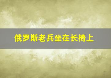 俄罗斯老兵坐在长椅上