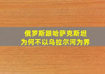 俄罗斯跟哈萨克斯坦为何不以乌拉尔河为界