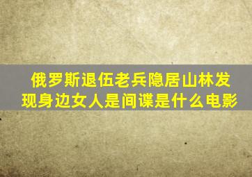 俄罗斯退伍老兵隐居山林发现身边女人是间谍是什么电影