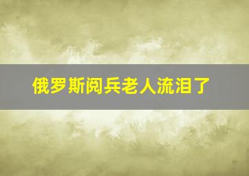 俄罗斯阅兵老人流泪了