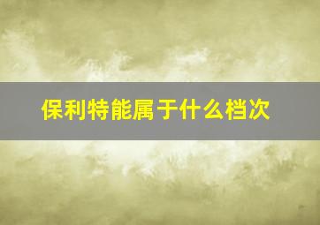 保利特能属于什么档次