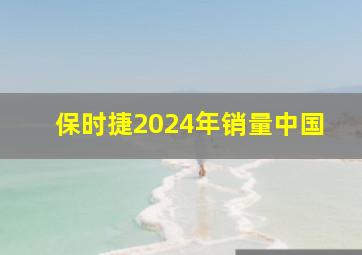 保时捷2024年销量中国