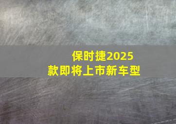 保时捷2025款即将上市新车型