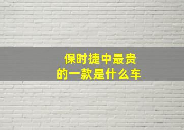 保时捷中最贵的一款是什么车