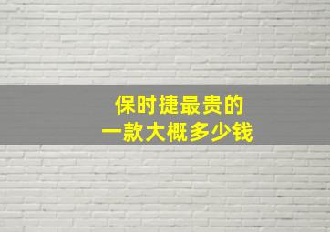 保时捷最贵的一款大概多少钱